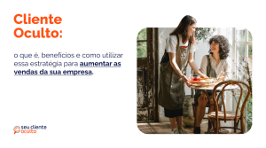 Cliente Oculto: o Que é, Benefícios e Como Utilizar Essa Estratégia Para Aumentar as Vendas da Sua Empresa